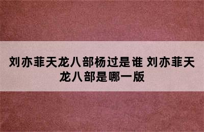 刘亦菲天龙八部杨过是谁 刘亦菲天龙八部是哪一版